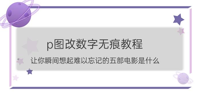 p图改数字无痕教程 让你瞬间想起难以忘记的五部电影是什么？